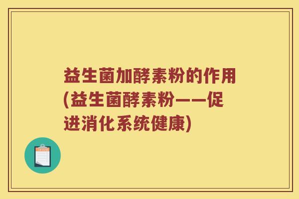 益生菌加酵素粉的作用(益生菌酵素粉——促进消化系统健康)
