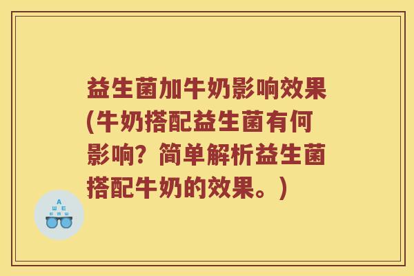 益生菌加牛奶影响效果(牛奶搭配益生菌有何影响？简单解析益生菌搭配牛奶的效果。)