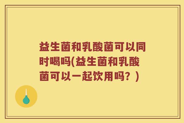 益生菌和乳酸菌可以同时喝吗(益生菌和乳酸菌可以一起饮用吗？)