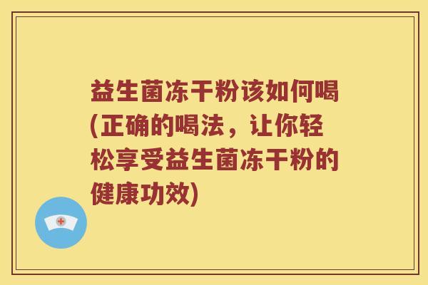 益生菌冻干粉该如何喝(正确的喝法，让你轻松享受益生菌冻干粉的健康功效)