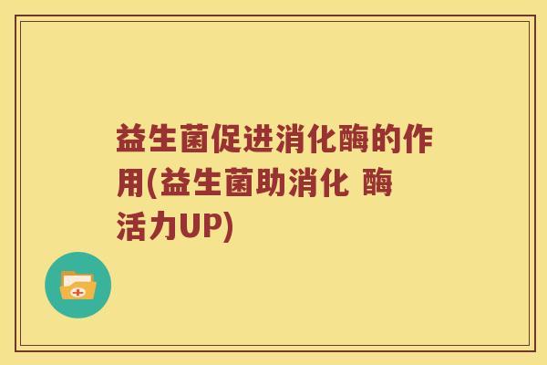 益生菌促进消化酶的作用(益生菌助消化 酶活力UP)