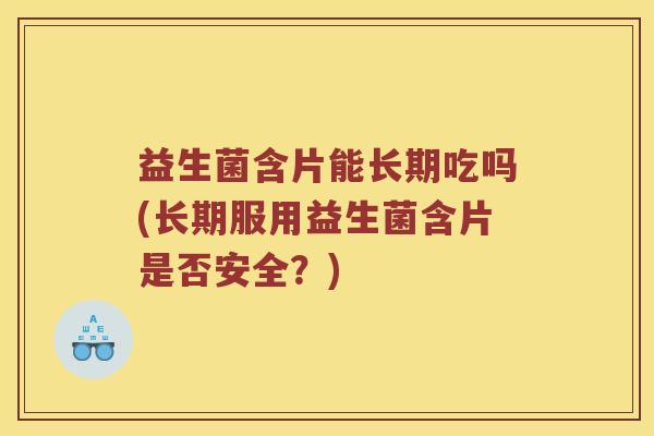 益生菌含片能长期吃吗(长期服用益生菌含片是否安全？)