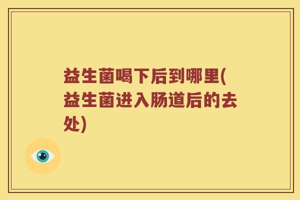 益生菌喝下后到哪里(益生菌进入肠道后的去处)