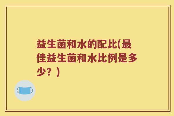 益生菌和水的配比(最佳益生菌和水比例是多少？)