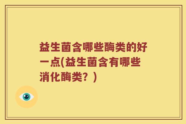 益生菌含哪些酶类的好一点(益生菌含有哪些消化酶类？)