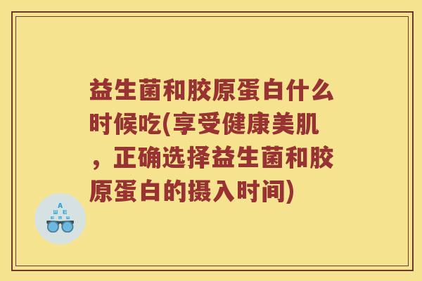 益生菌和胶原蛋白什么时候吃(享受健康美肌，正确选择益生菌和胶原蛋白的摄入时间)