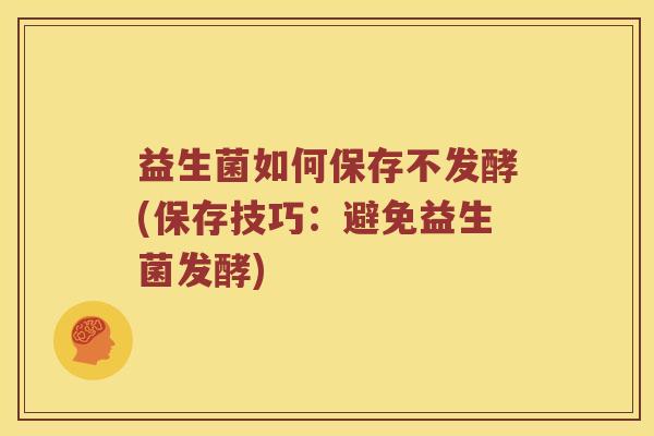 益生菌如何保存不发酵(保存技巧：避免益生菌发酵)
