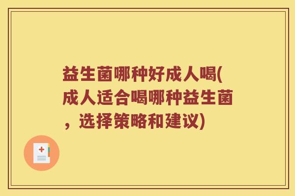 益生菌哪种好成人喝(成人适合喝哪种益生菌，选择策略和建议)