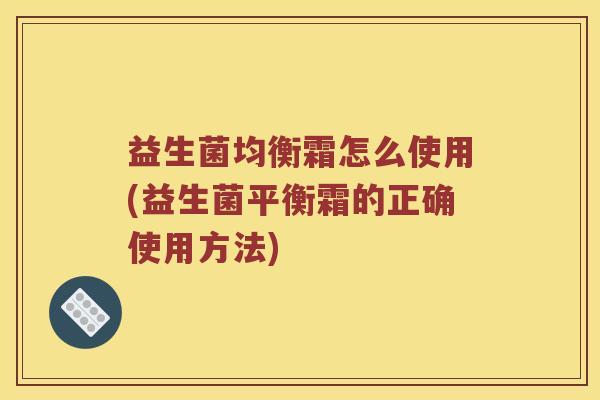 益生菌均衡霜怎么使用(益生菌平衡霜的正确使用方法)