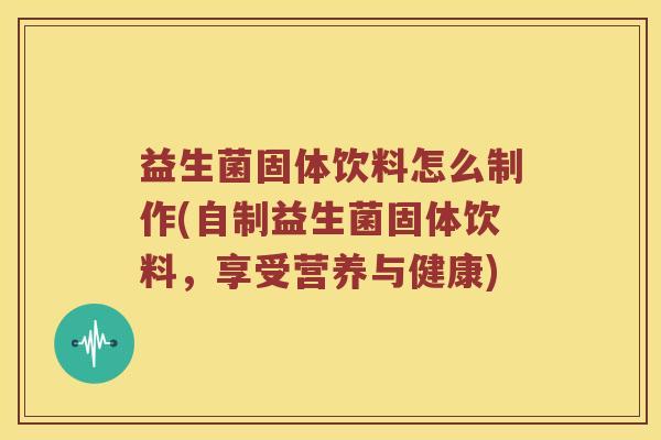 益生菌固体饮料怎么制作(自制益生菌固体饮料，享受营养与健康)