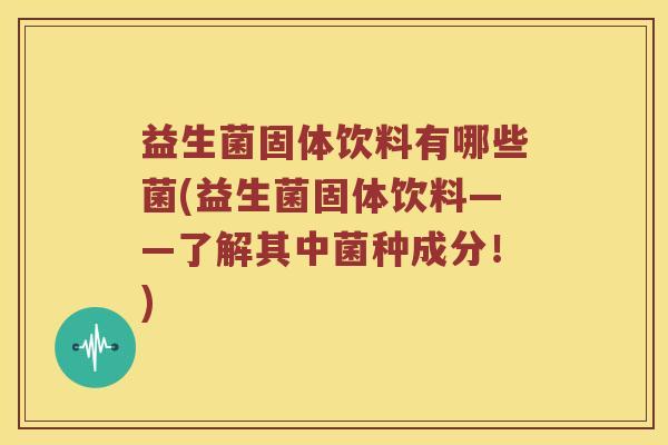 益生菌固体饮料有哪些菌(益生菌固体饮料——了解其中菌种成分！)