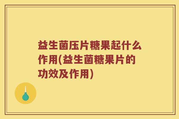 益生菌压片糖果起什么作用(益生菌糖果片的功效及作用)