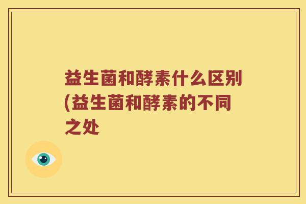 益生菌和酵素什么区别(益生菌和酵素的不同之处