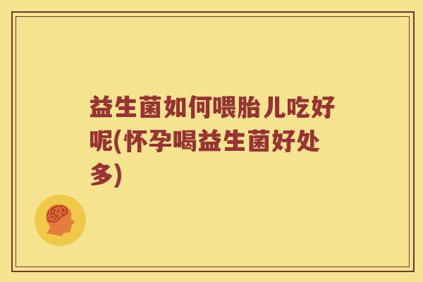 益生菌如何喂胎儿吃好呢(怀孕喝益生菌好处多) 益生菌如何喂胎儿吃好呢(怀孕喝益生菌好处多)