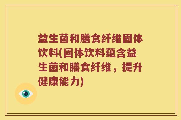 益生菌和膳食纤维固体饮料(固体饮料蕴含益生菌和膳食纤维，提升健康能力)