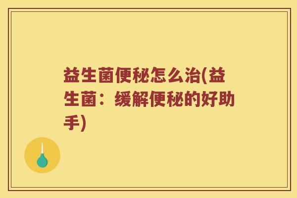 益生菌便秘怎么治(益生菌：缓解便秘的好助手)