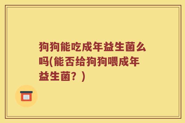 狗狗能吃成年益生菌么吗(能否给狗狗喂成年益生菌？)