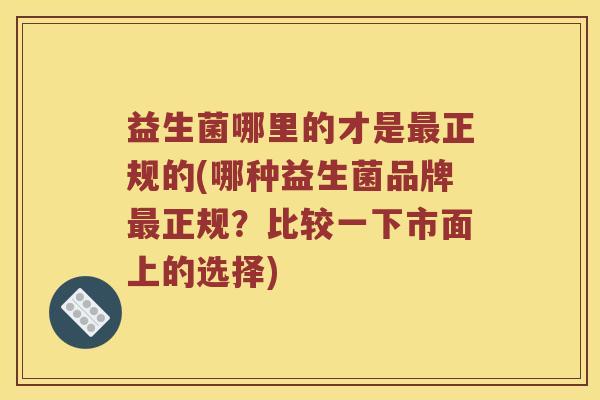 益生菌哪里的才是最正规的(哪种益生菌品牌最正规？比较一下市面上的选择)