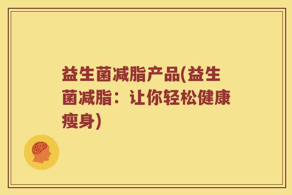 益生菌减脂产品(益生菌减脂：让你轻松健康瘦身)