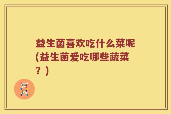 益生菌喜欢吃什么菜呢(益生菌爱吃哪些蔬菜？)
