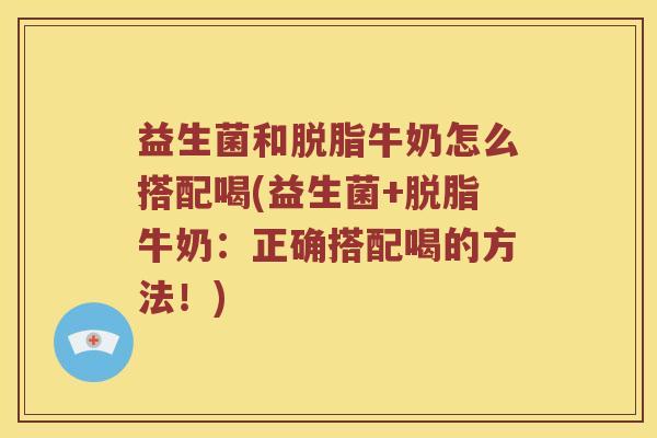 益生菌和脱脂牛奶怎么搭配喝(益生菌+脱脂牛奶：正确搭配喝的方法！)