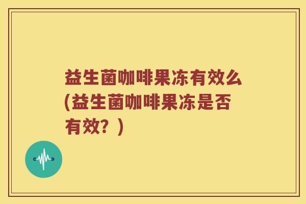 益生菌咖啡果冻有效么(益生菌咖啡果冻是否有效？)