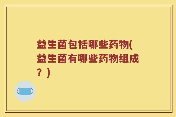 益生菌包括哪些(益生菌有哪些组成?) 益生菌包括哪些(益生菌有哪些组成?)