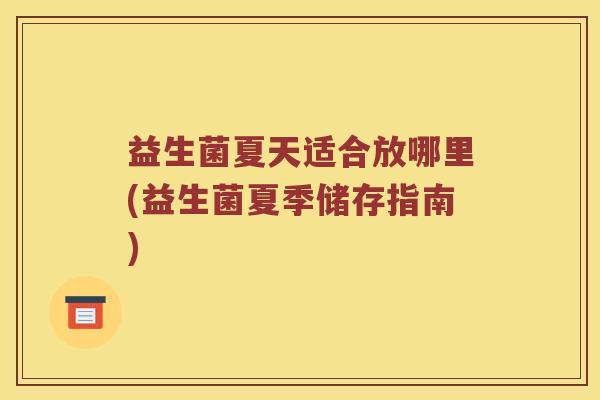 益生菌夏天适合放哪里(益生菌夏季储存指南)