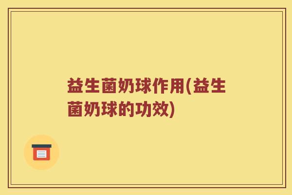 益生菌奶球作用(益生菌奶球的功效)