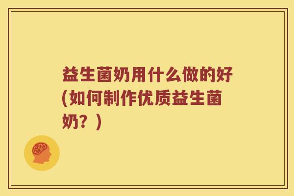益生菌奶用什么做的好(如何制作优质益生菌奶？)