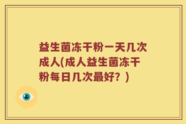 益生菌冻干粉一天几次成人(成人益生菌冻干粉每日几次最好？)