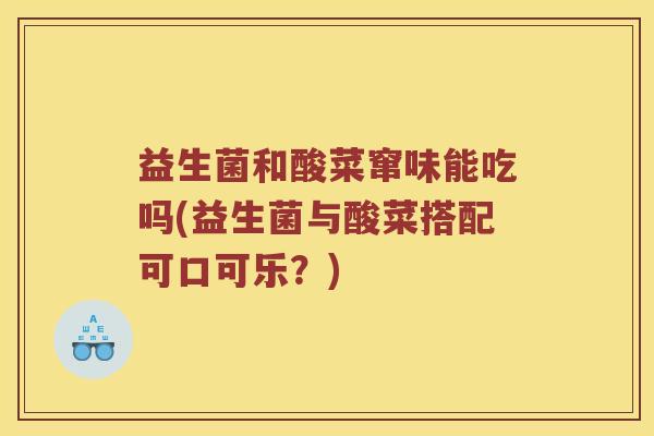 益生菌和酸菜窜味能吃吗(益生菌与酸菜搭配可口可乐？)