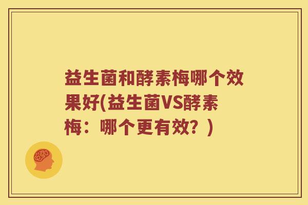 益生菌和酵素梅哪个效果好(益生菌VS酵素梅：哪个更有效？)