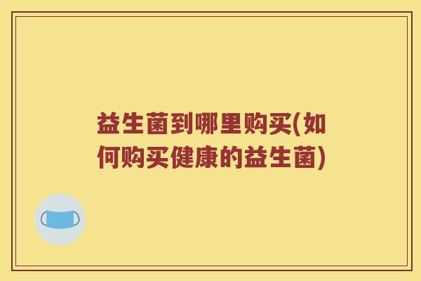 益生菌到哪里购买(如何购买健康的益生菌)
