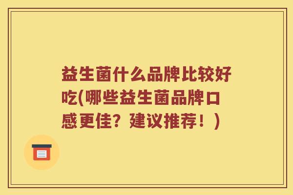 益生菌什么品牌比较好吃(哪些益生菌品牌口感更佳？建议推荐！)