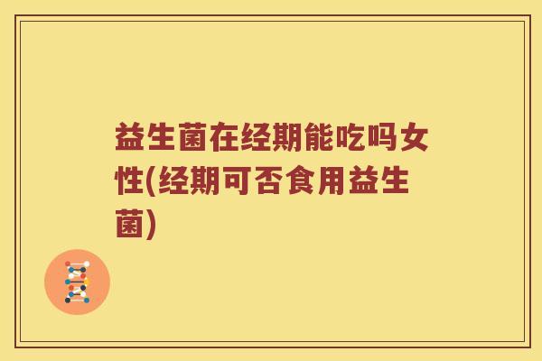 益生菌在经期能吃吗女性(经期可否食用益生菌)