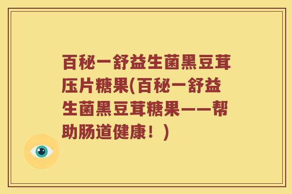 百秘一舒益生菌黑豆茸压片糖果(百秘一舒益生菌黑豆茸糖果——帮助肠道健康！)