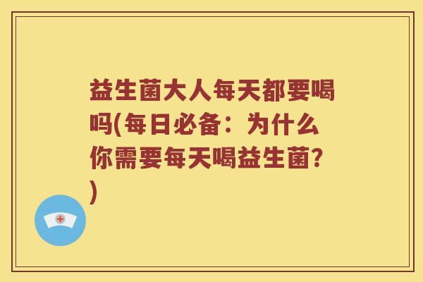 益生菌大人每天都要喝吗(每日必备：为什么你需要每天喝益生菌？)