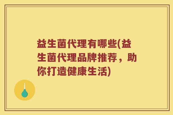 益生菌代理有哪些(益生菌代理品牌推荐，助你打造健康生活)