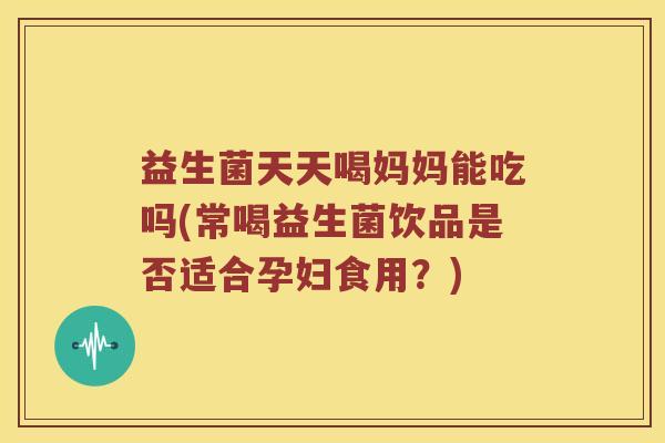 益生菌天天喝妈妈能吃吗(常喝益生菌饮品是否适合孕妇食用？)