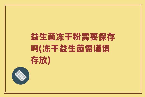 益生菌冻干粉需要保存吗(冻干益生菌需谨慎存放)