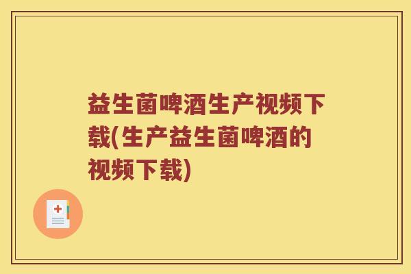益生菌啤酒生产视频下载(生产益生菌啤酒的视频下载)