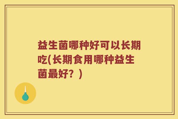 益生菌哪种好可以长期吃(长期食用哪种益生菌最好？)