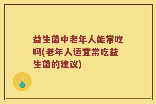 益生菌中老年人能常吃吗(老年人适宜常吃益生菌的建议)