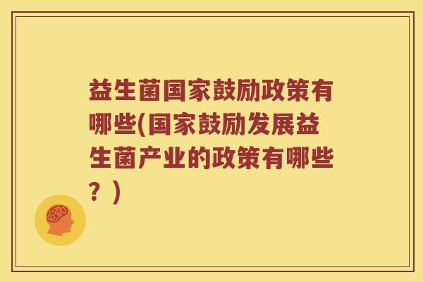 益生菌国家鼓励政策有哪些(国家鼓励发展益生菌产业的政策有哪些？)