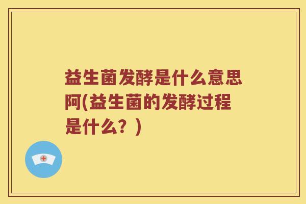 益生菌发酵是什么意思阿(益生菌的发酵过程是什么？)