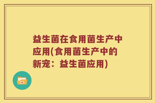 益生菌在食用菌生产中应用(食用菌生产中的新宠：益生菌应用)