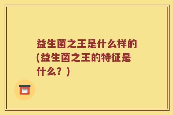 益生菌之王是什么样的(益生菌之王的特征是什么？)