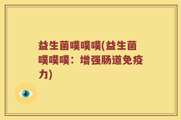 益生菌噗噗噗(益生菌噗噗噗：增强肠道免疫力)