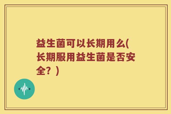 益生菌可以长期用么(长期服用益生菌是否安全？)